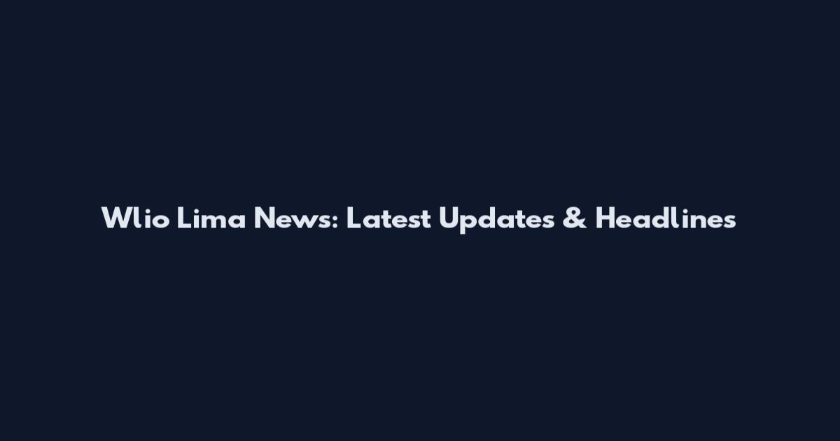 Wlio Lima News: Latest Updates & Headlines