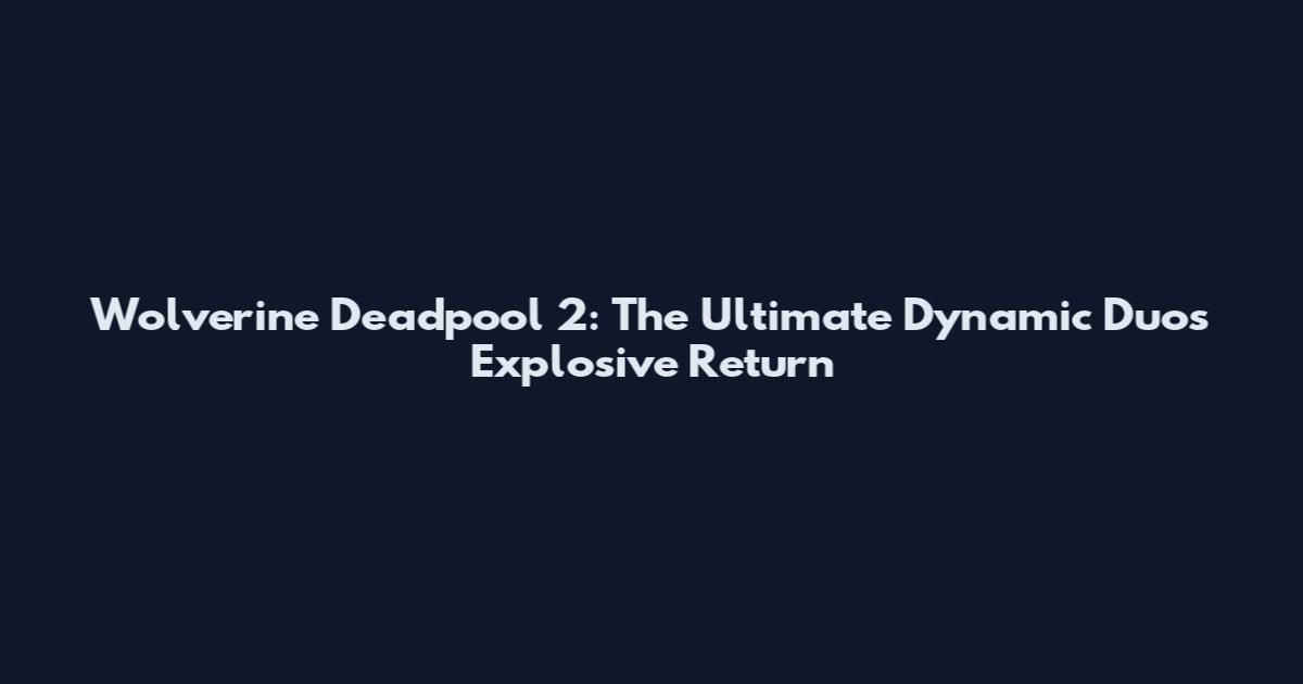 Wolverine Deadpool 2: The Ultimate Dynamic Duo's Explosive Return