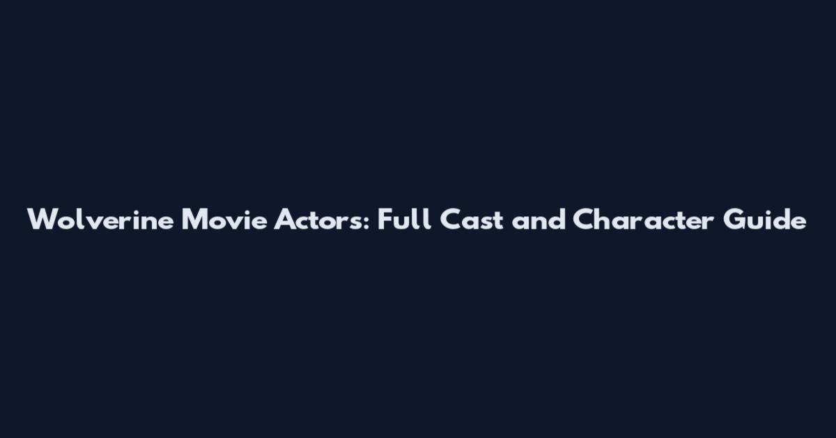 Wolverine Movie Actors: Full Cast and Character Guide