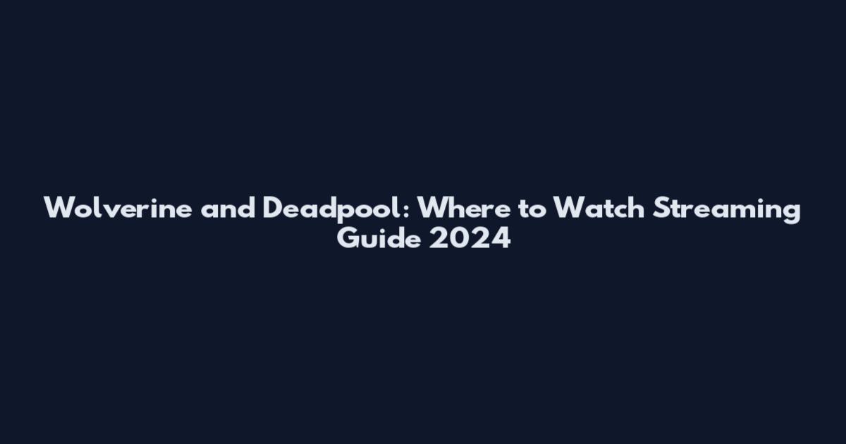 Wolverine and Deadpool: Where to Watch Streaming Guide 2024