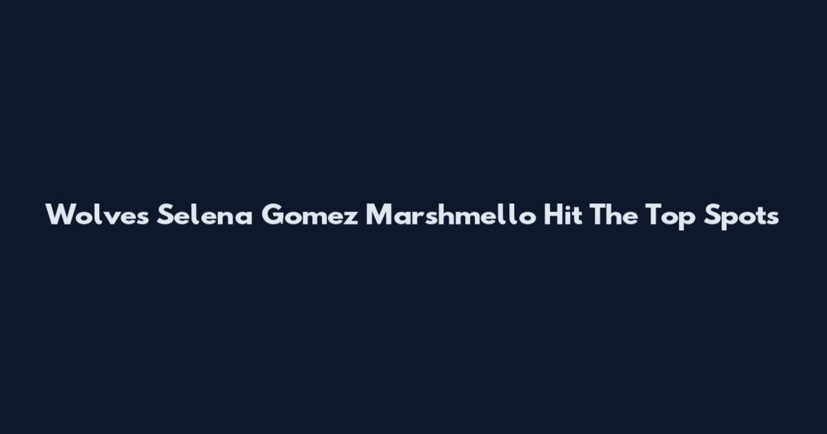 Wolves Selena Gomez Marshmello Hit The Top Spots