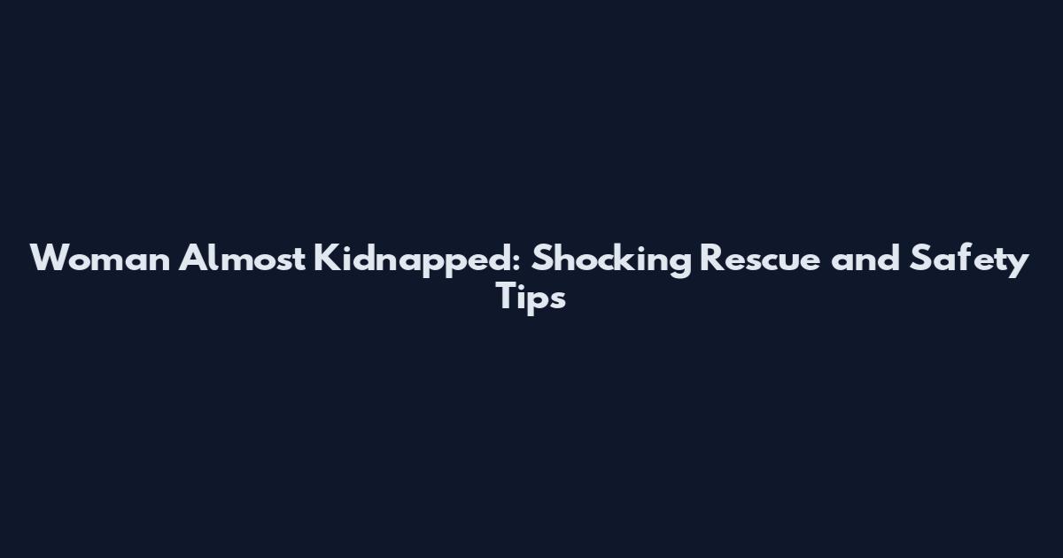 Woman Almost Kidnapped: Shocking Rescue and Safety Tips