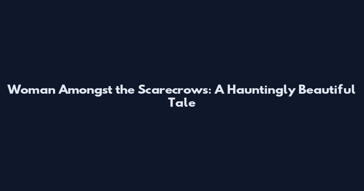 Woman Amongst the Scarecrows: A Hauntingly Beautiful Tale