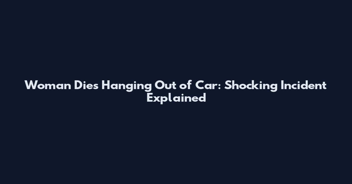 Woman Dies Hanging Out of Car: Shocking Incident Explained