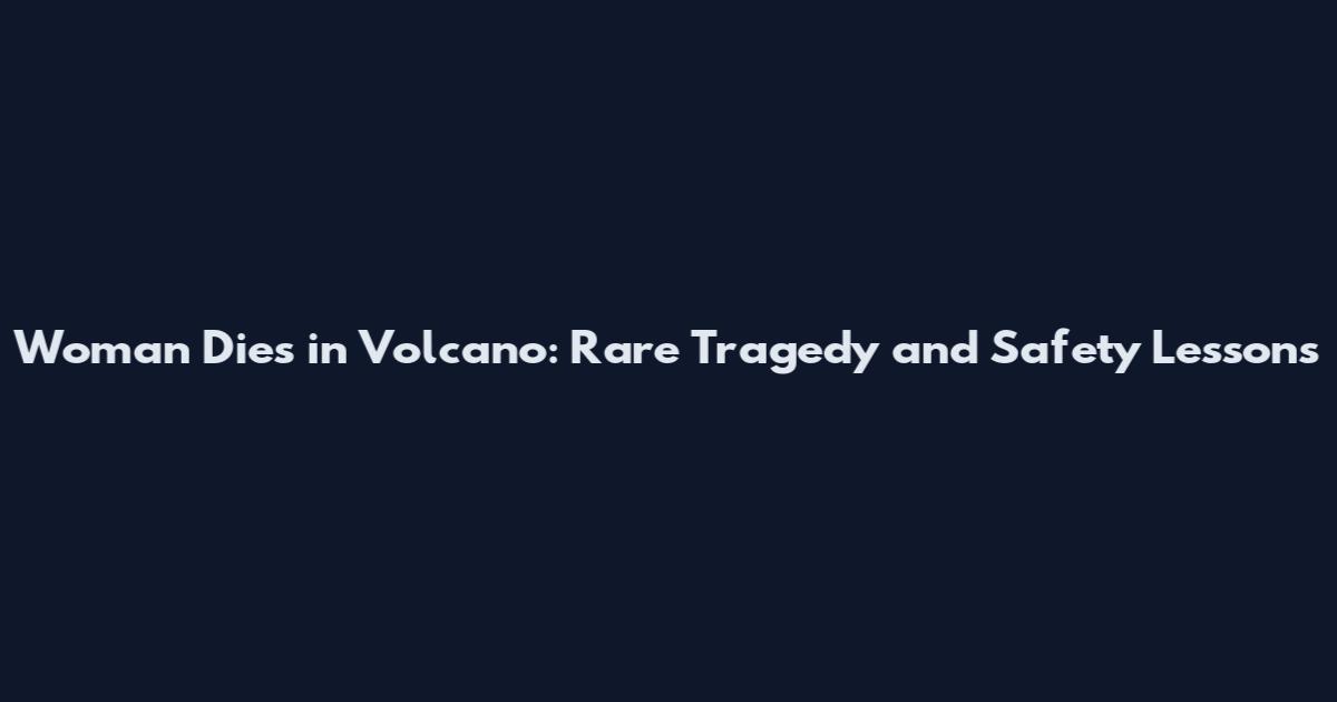 Woman Dies in Volcano: Rare Tragedy and Safety Lessons