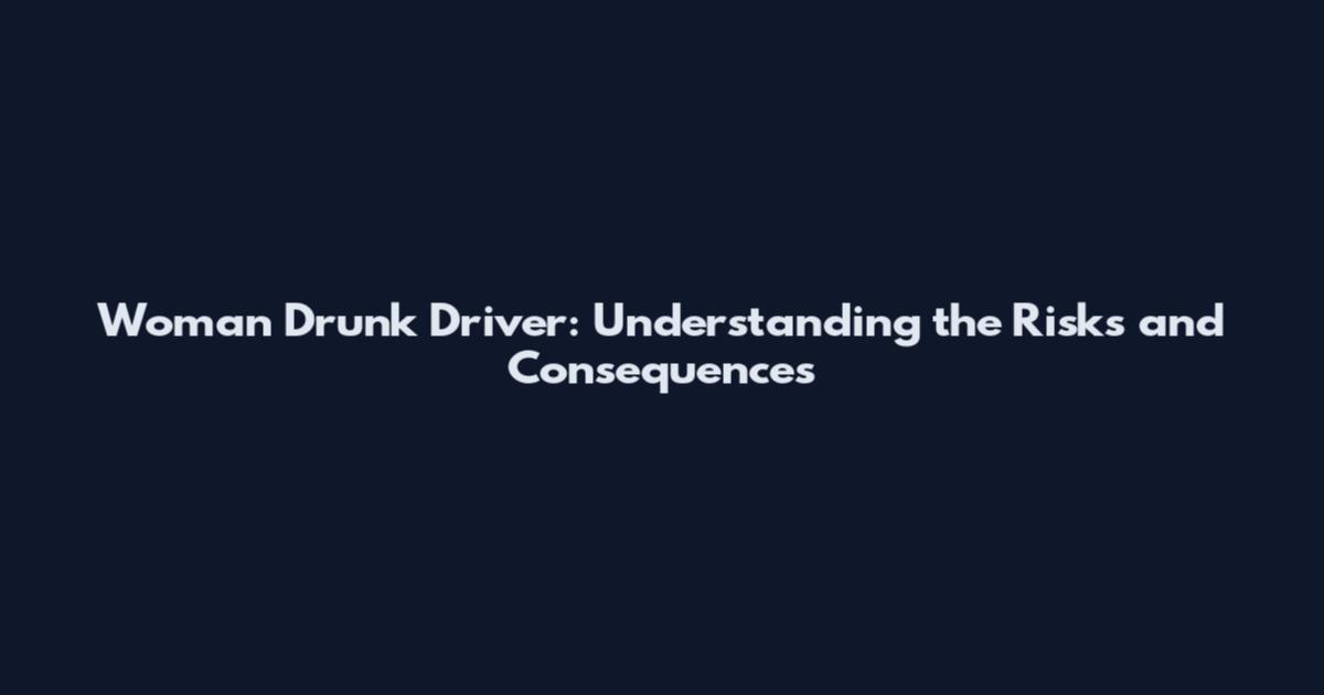 Woman Drunk Driver: Understanding the Risks and Consequences