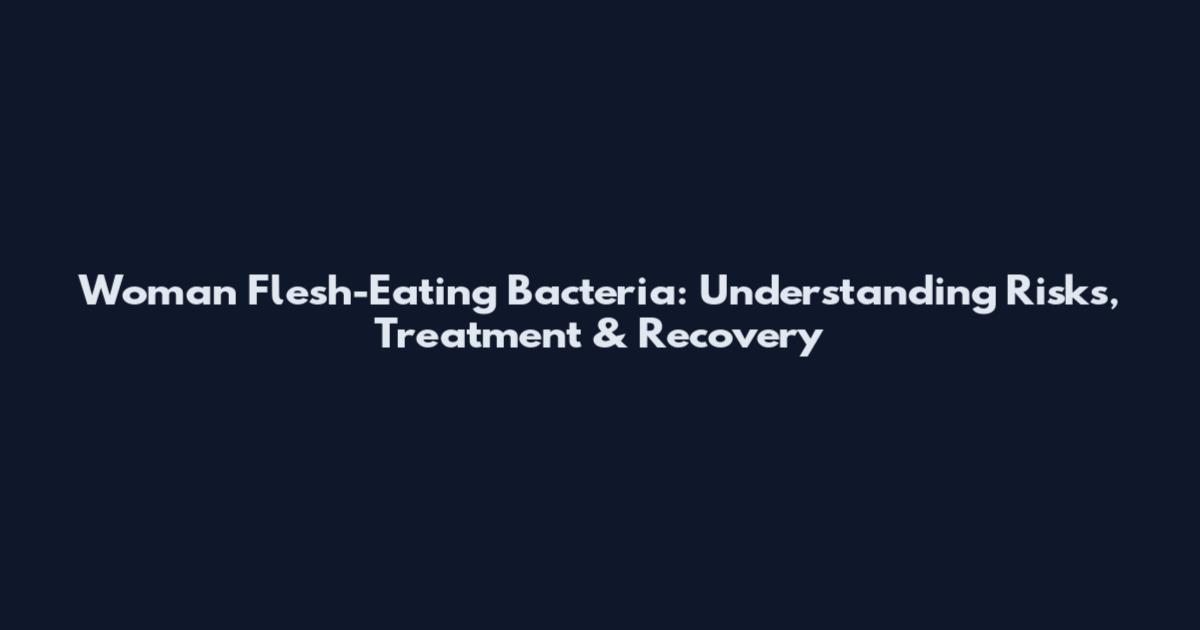 Woman Flesh-Eating Bacteria: Understanding Risks, Treatment & Recovery