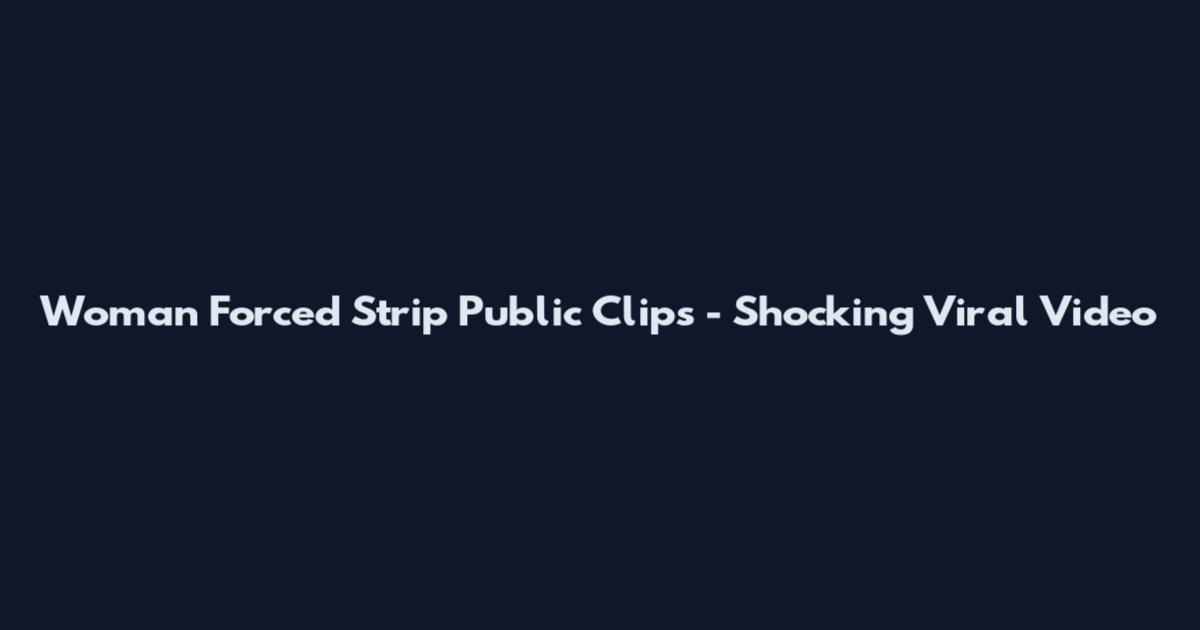 Woman Forced Strip Public Clips - Shocking Viral Video