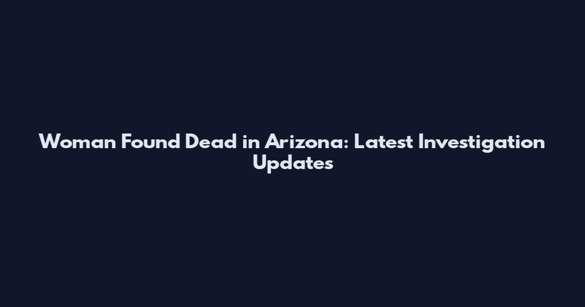 Woman Found Dead in Arizona: Latest Investigation Updates