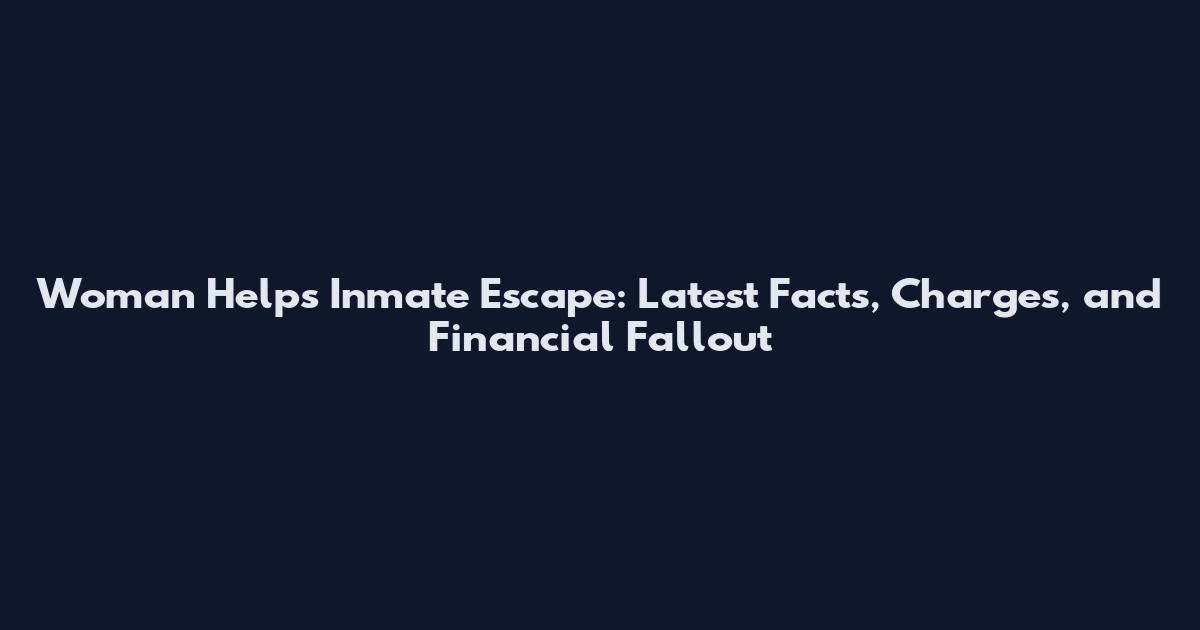 Woman Helps Inmate Escape: Latest Facts, Charges, and Financial Fallout
