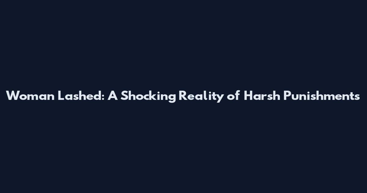 Woman Lashed: A Shocking Reality of Harsh Punishments