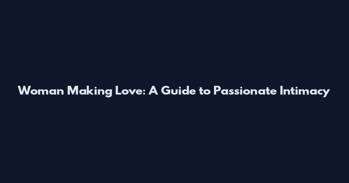 Woman Making Love: A Guide to Passionate Intimacy