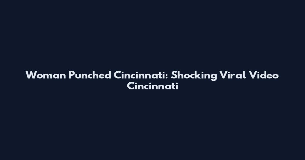 Woman Punched Cincinnati: Shocking Viral Video Cincinnati