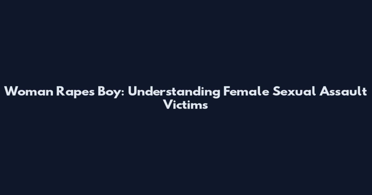 Woman Rapes Boy: Understanding Female Sexual Assault Victims