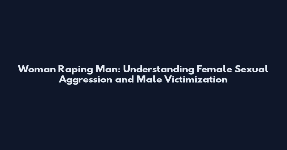 Woman Raping Man: Understanding Female Sexual Aggression and Male Victimization