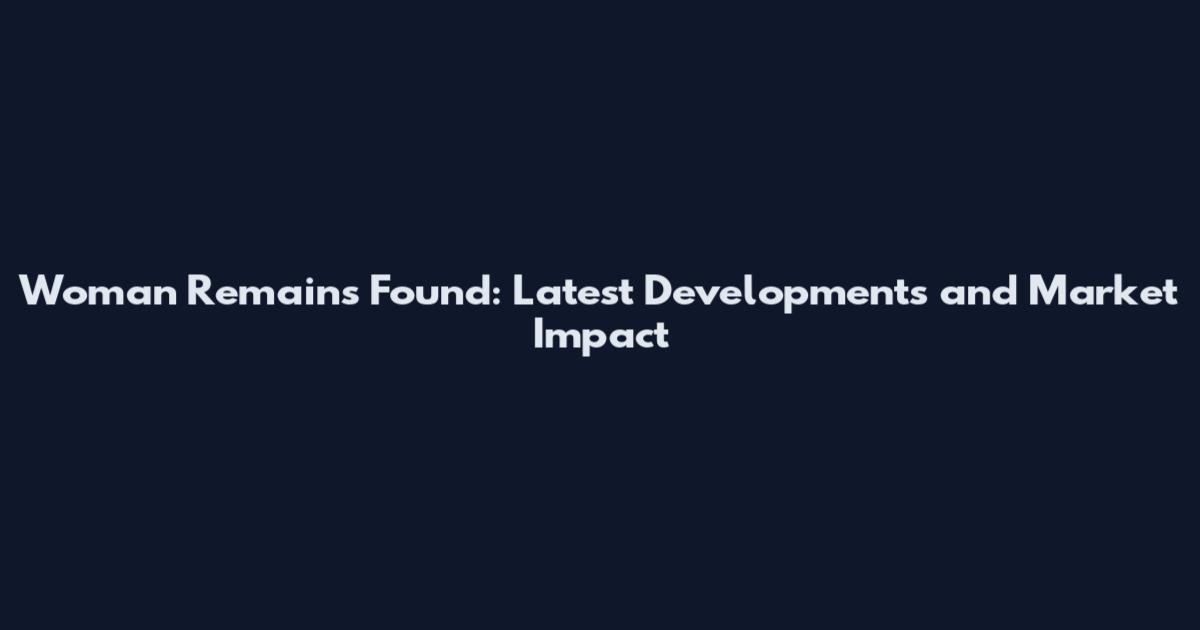 Woman Remains Found: Latest Developments and Market Impact