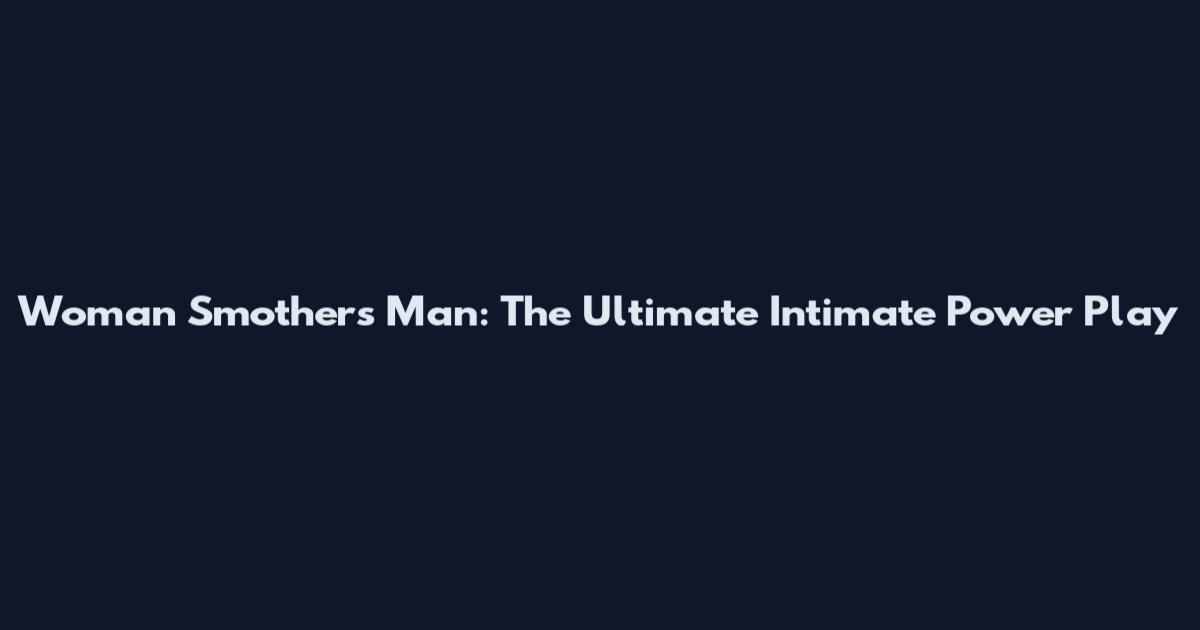 Woman Smothers Man: The Ultimate Intimate Power Play