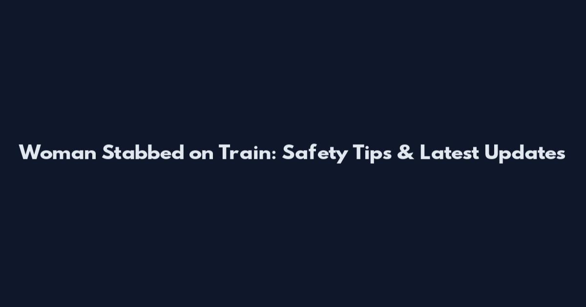 Woman Stabbed on Train: Safety Tips & Latest Updates