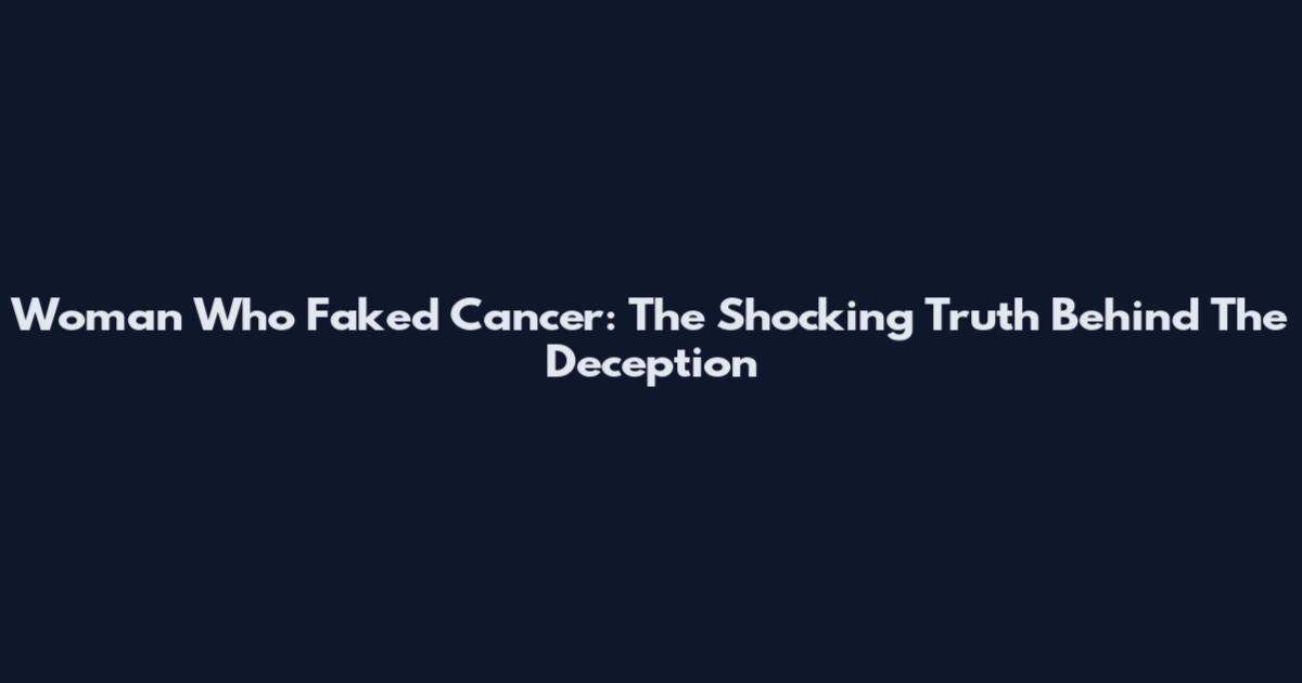 Woman Who Faked Cancer: The Shocking Truth Behind The Deception