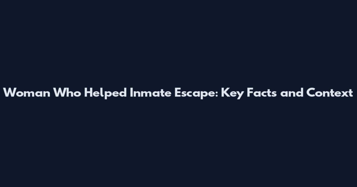Woman Who Helped Inmate Escape: Key Facts and Context