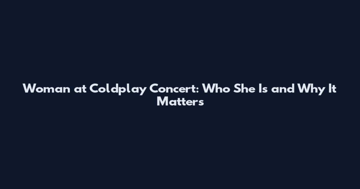 Woman at Coldplay Concert: Who She Is and Why It Matters