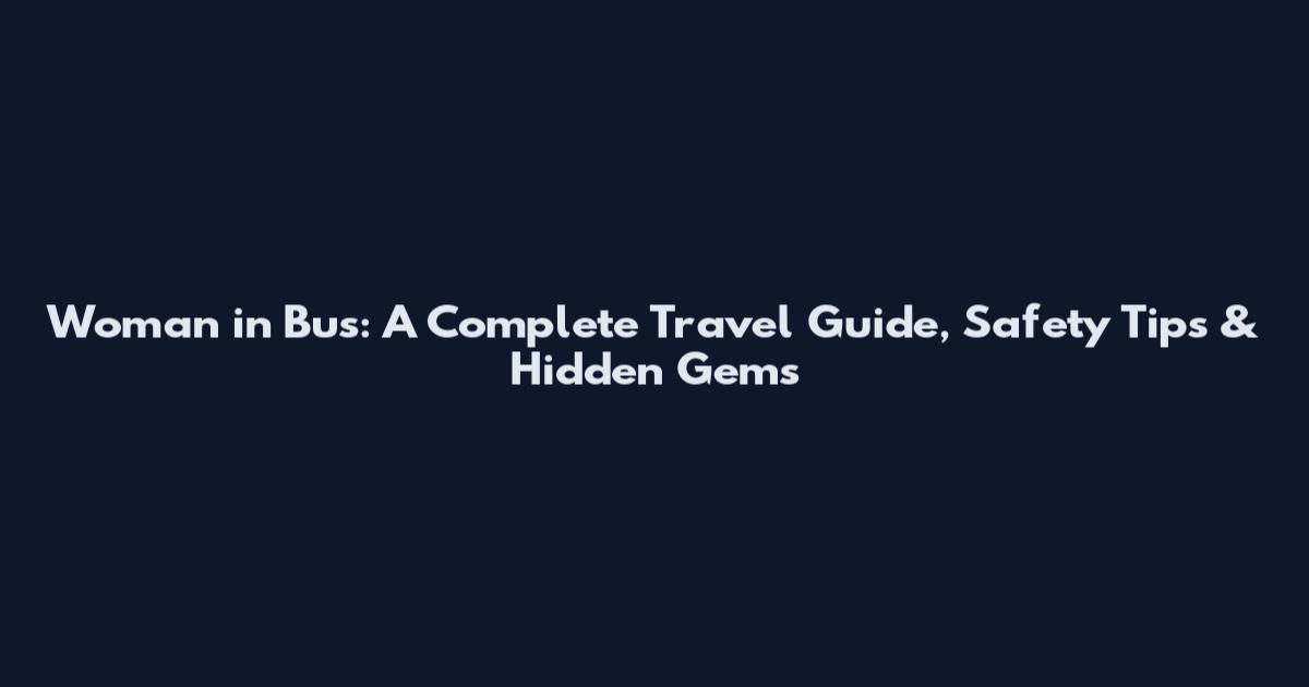 Woman in Bus: A Complete Travel Guide, Safety Tips & Hidden Gems