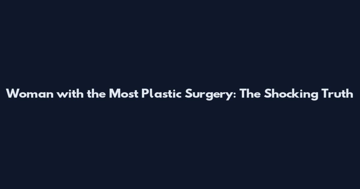 Woman with the Most Plastic Surgery: The Shocking Truth