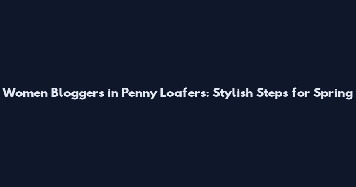 Women Bloggers in Penny Loafers: Stylish Steps for Spring