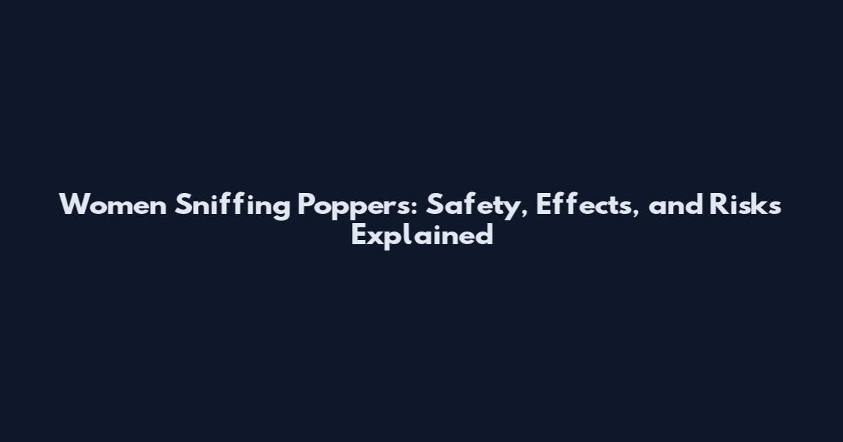 Women Sniffing Poppers: Safety, Effects, and Risks Explained