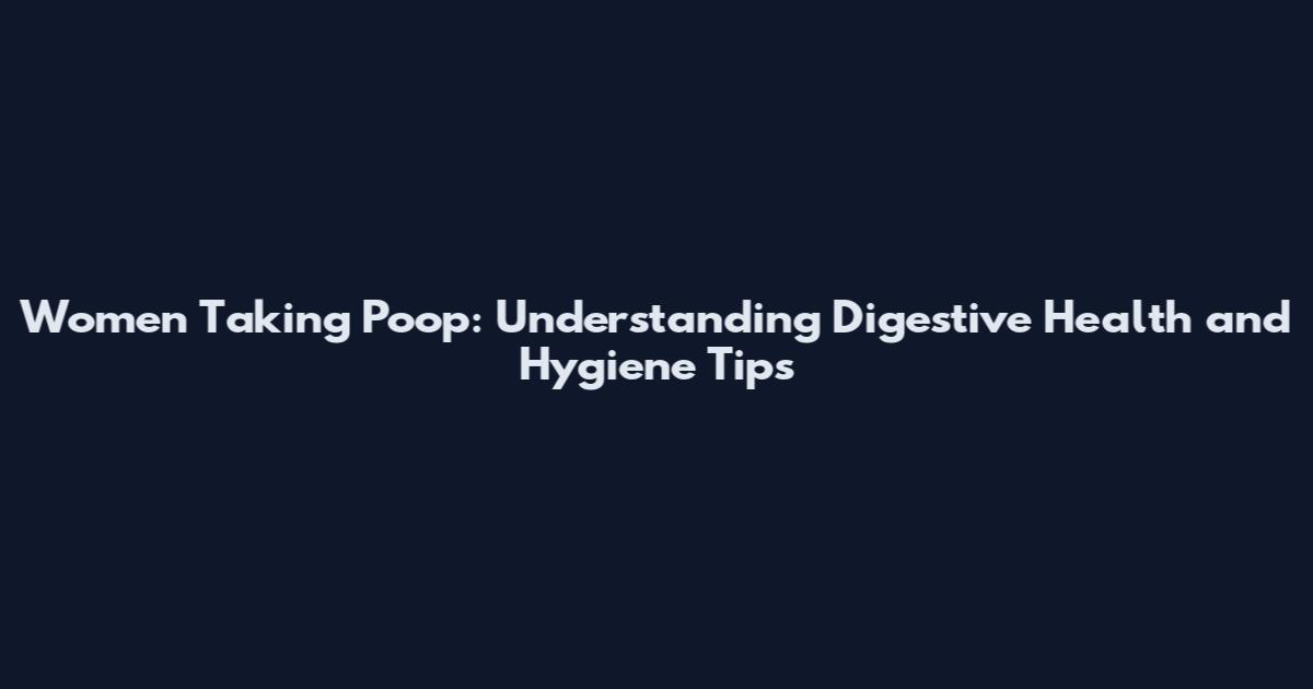 Women Taking Poop: Understanding Digestive Health and Hygiene Tips
