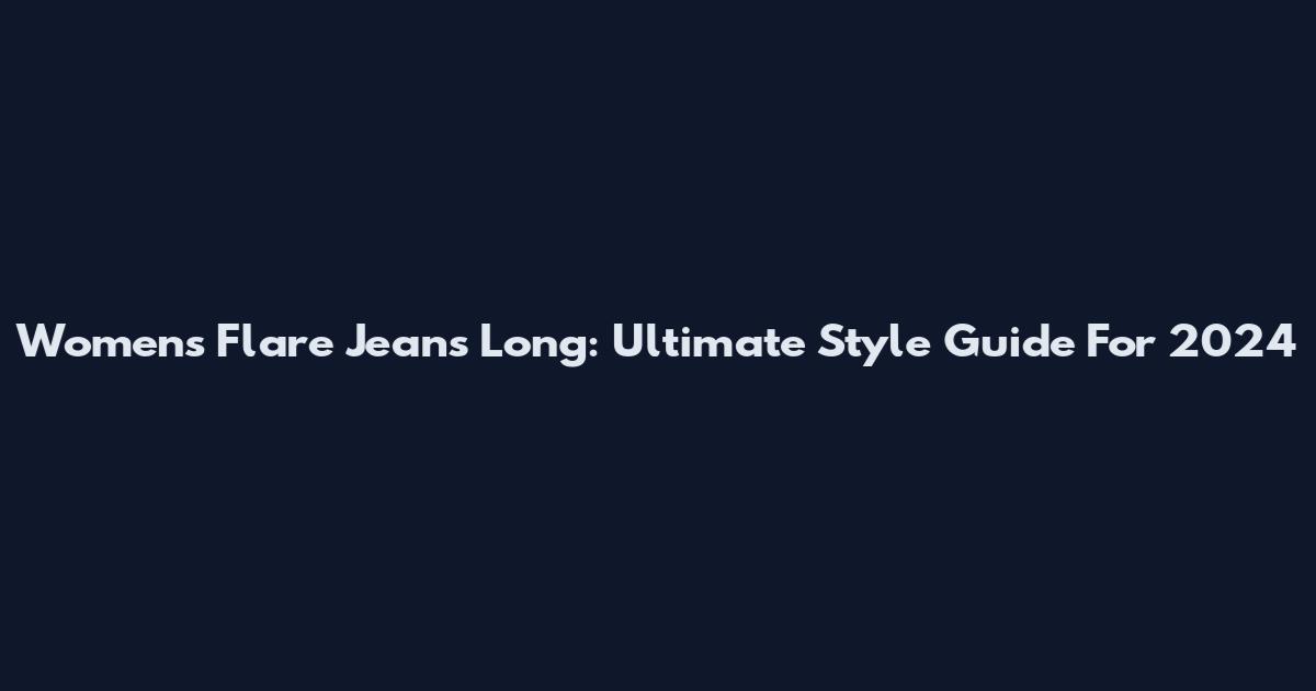 Womens Flare Jeans Long: Ultimate Style Guide For 2024