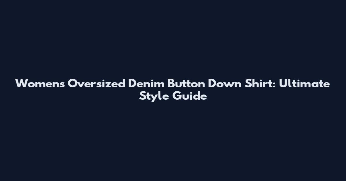 Womens Oversized Denim Button Down Shirt: Ultimate Style Guide