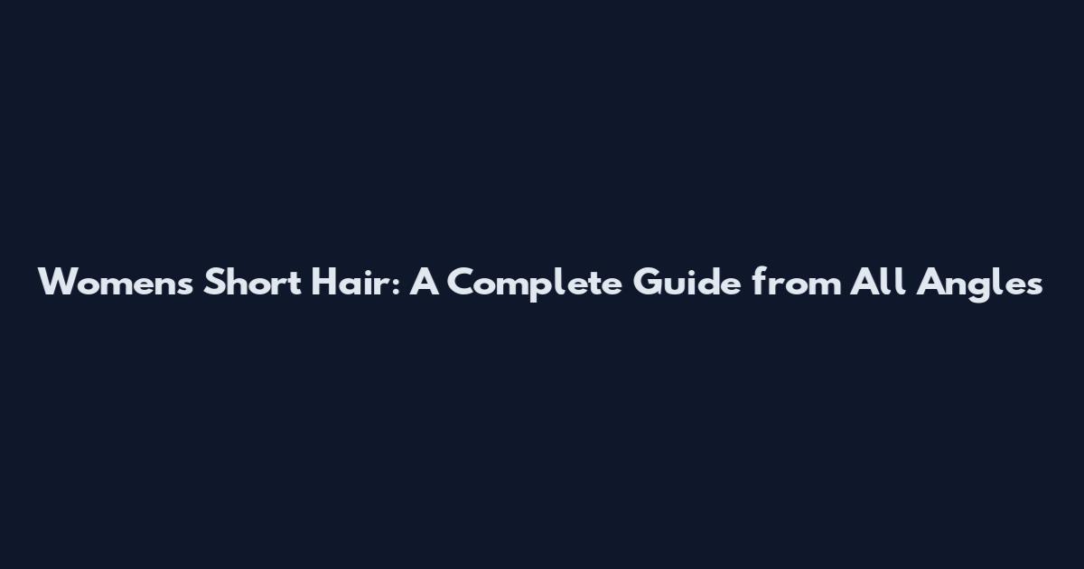 Womens Short Hair: A Complete Guide from All Angles