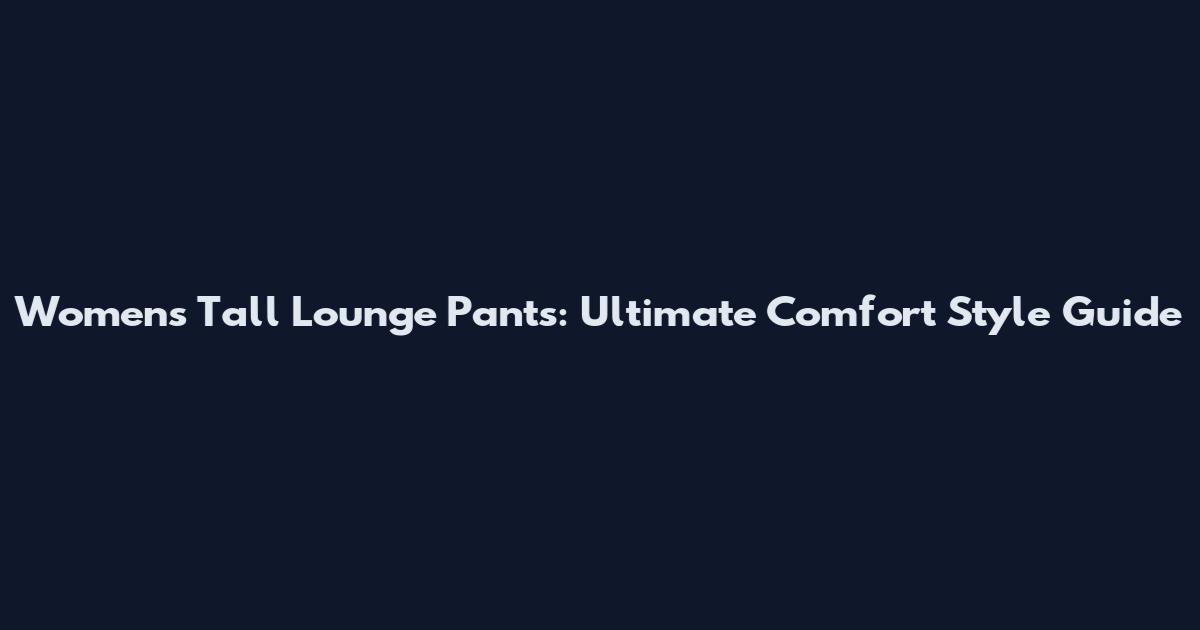 Womens Tall Lounge Pants: Ultimate Comfort Style Guide