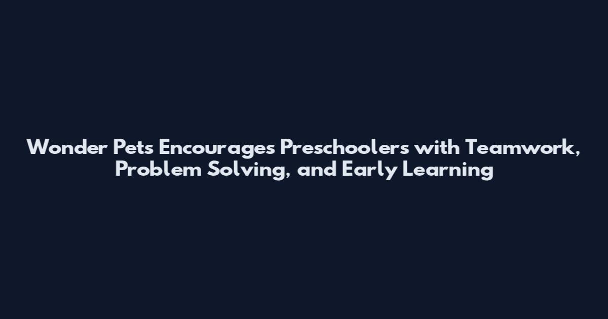 Wonder Pets Encourages Preschoolers with Teamwork, Problem Solving, and Early Learning
