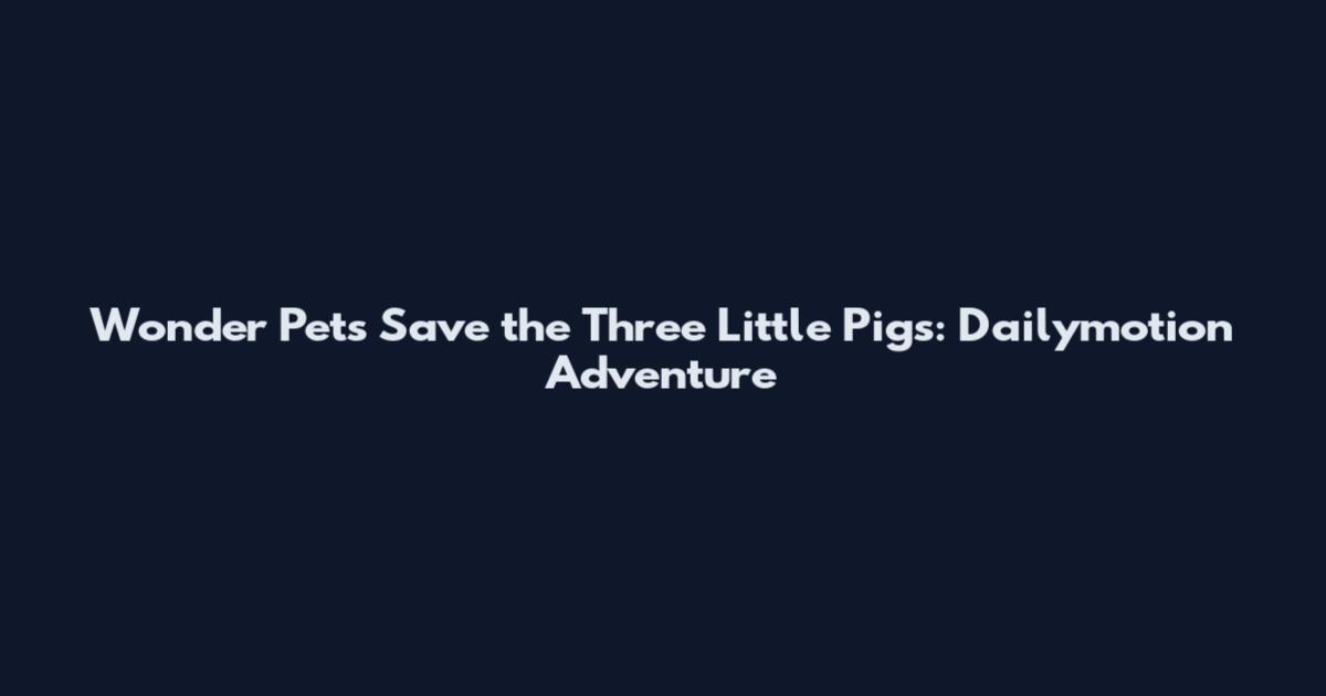 Wonder Pets Save the Three Little Pigs: Dailymotion Adventure