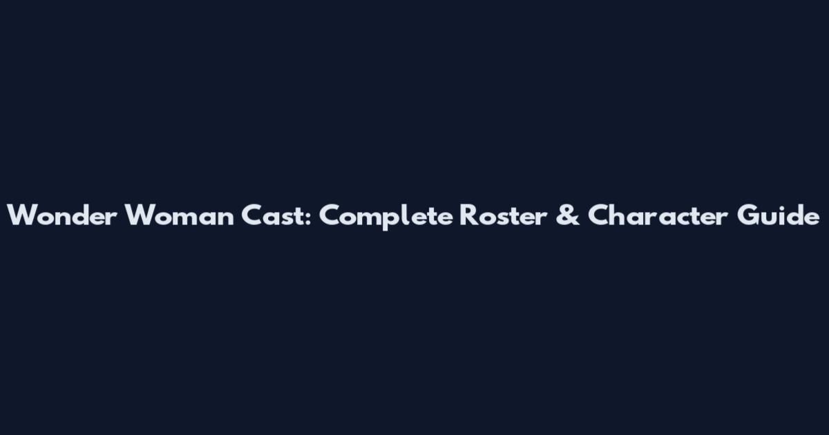 Wonder Woman Cast: Complete Roster & Character Guide