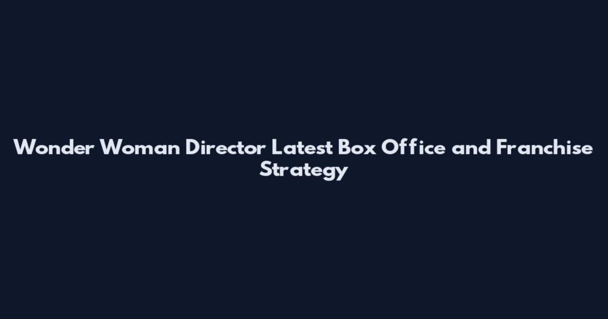 Wonder Woman Director Latest Box Office and Franchise Strategy