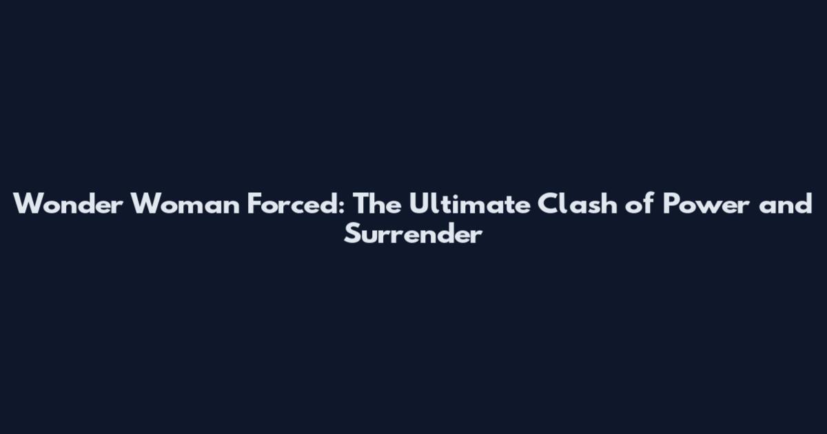 Wonder Woman Forced: The Ultimate Clash of Power and Surrender