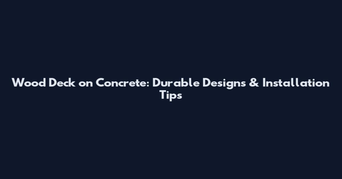 Wood Deck on Concrete: Durable Designs & Installation Tips