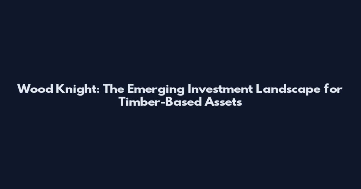 Wood Knight: The Emerging Investment Landscape for Timber-Based Assets