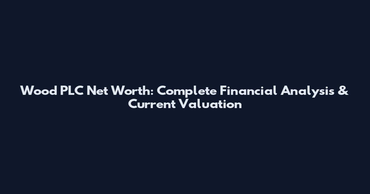 Wood PLC Net Worth: Complete Financial Analysis & Current Valuation