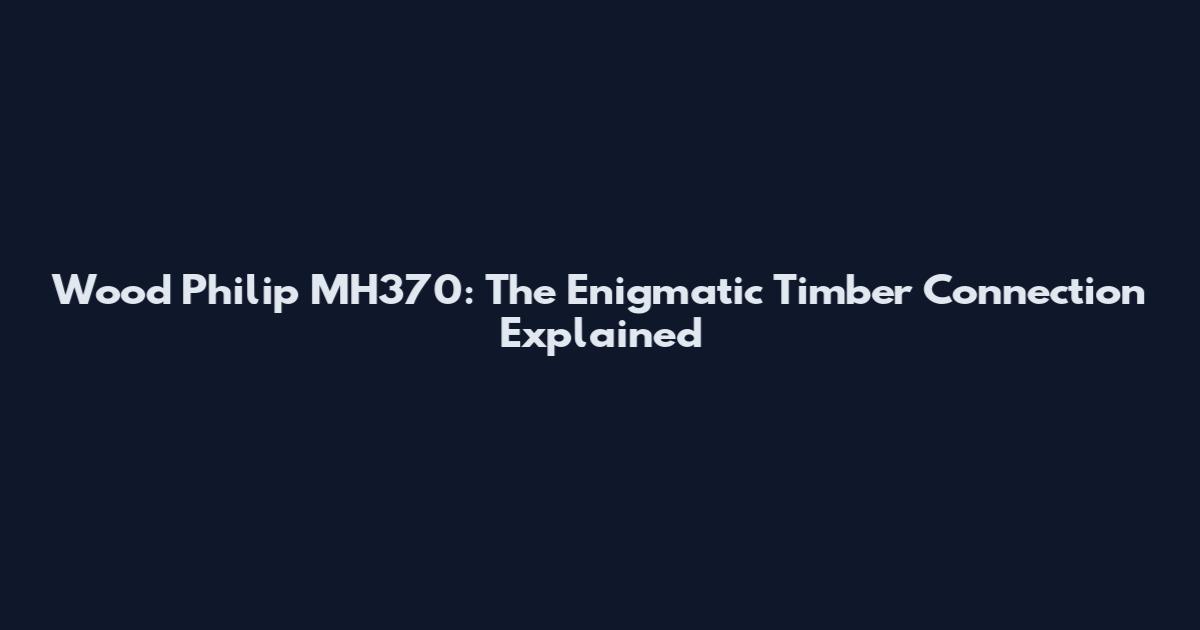 Wood Philip MH370: The Enigmatic Timber Connection Explained