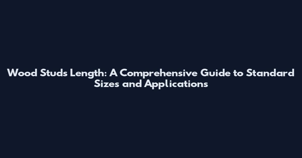 Wood Studs Length: A Comprehensive Guide to Standard Sizes and Applications