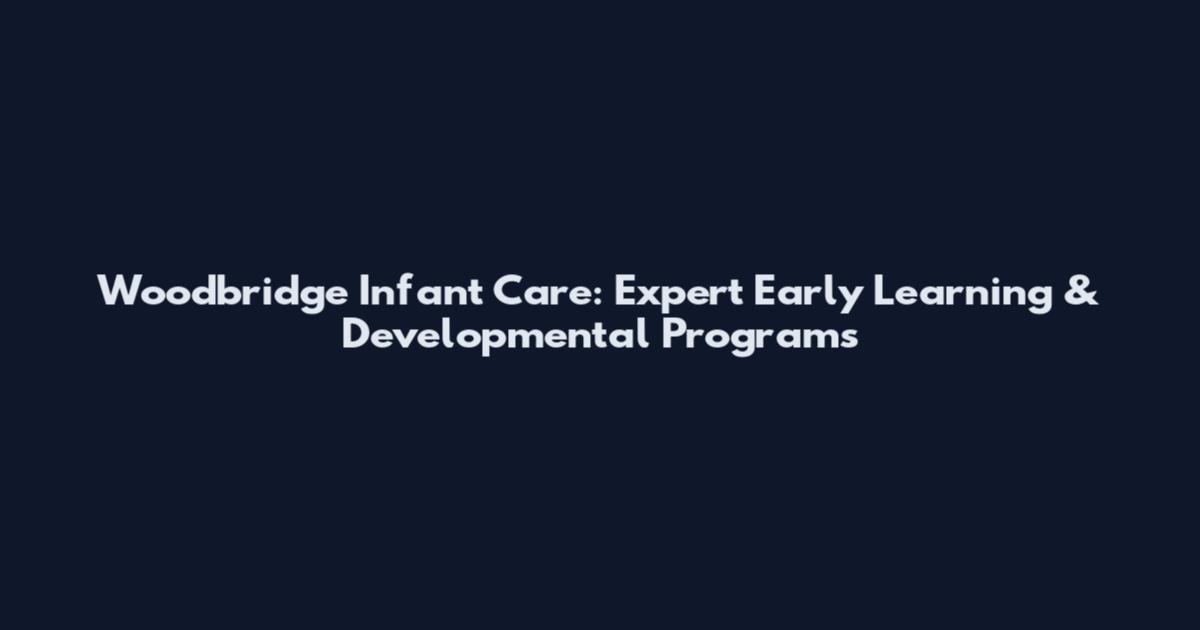 Woodbridge Infant Care: Expert Early Learning & Developmental Programs