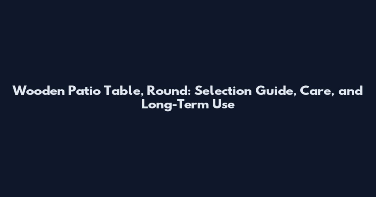 Wooden Patio Table, Round: Selection Guide, Care, and Long-Term Use
