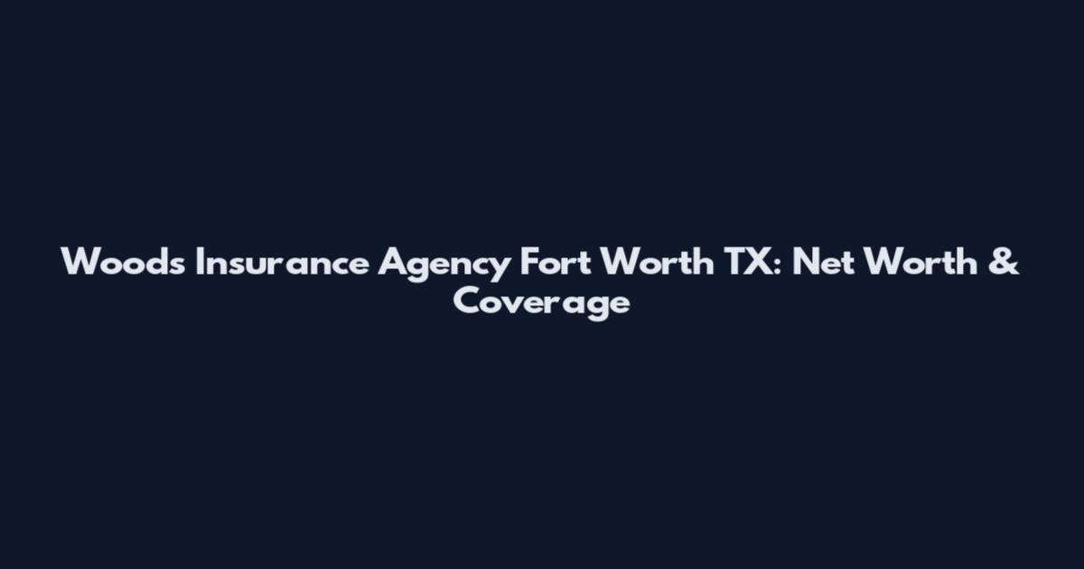 Woods Insurance Agency Fort Worth TX: Net Worth & Coverage