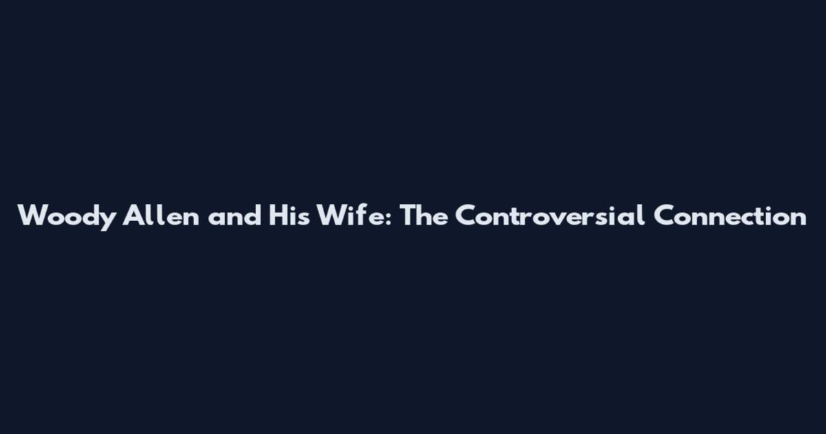 Woody Allen and His Wife: The Controversial Connection