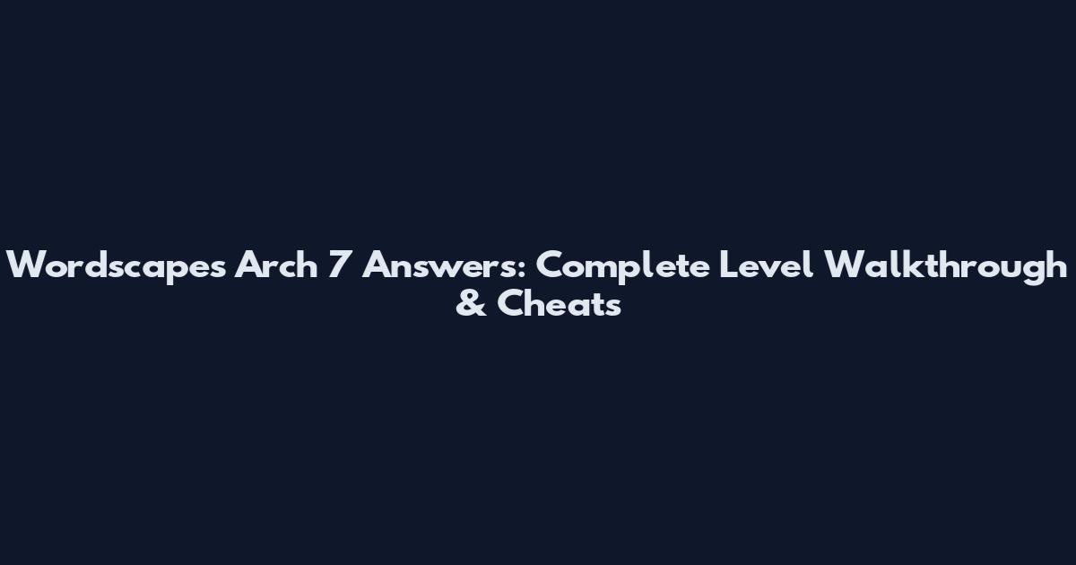 Wordscapes Arch 7 Answers: Complete Level Walkthrough & Cheats