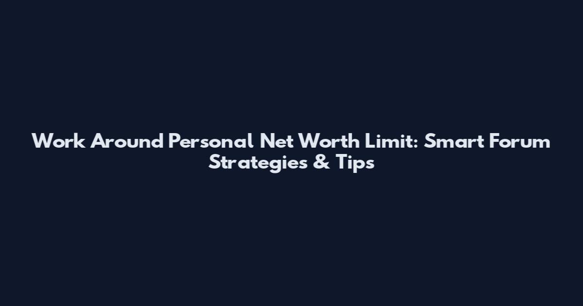 Work Around Personal Net Worth Limit: Smart Forum Strategies & Tips